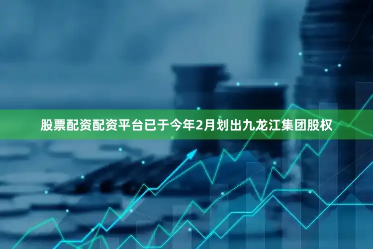 股票配资配资平台已于今年2月划出九龙江集团股权