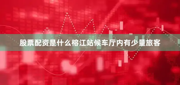 股票配资是什么榕江站候车厅内有少量旅客