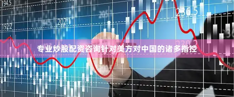 专业炒股配资咨询针对美方对中国的诸多指控