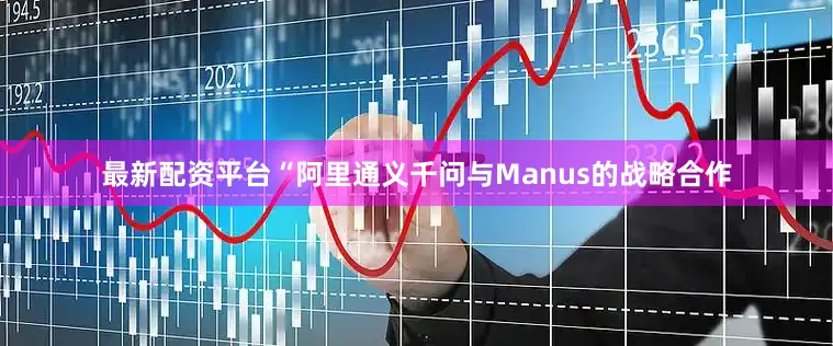 最新配资平台　　“阿里通义千问与Manus的战略合作