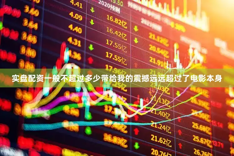 实盘配资一般不超过多少带给我的震撼远远超过了电影本身