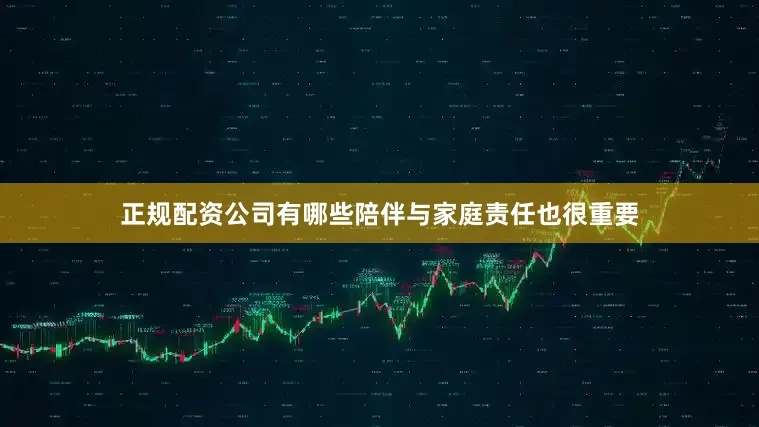 正规配资公司有哪些陪伴与家庭责任也很重要
