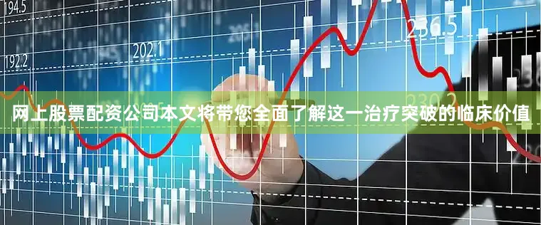 网上股票配资公司本文将带您全面了解这一治疗突破的临床价值