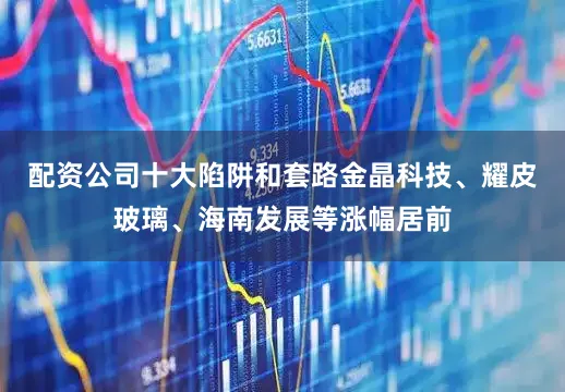 配资公司十大陷阱和套路金晶科技、耀皮玻璃、海南发展等涨幅居前