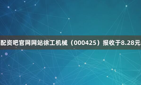 配资吧官网网站徐工机械（000425）报收于8.28元
