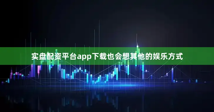 实盘配资平台app下载也会想其他的娱乐方式