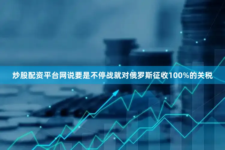炒股配资平台网说要是不停战就对俄罗斯征收100%的关税