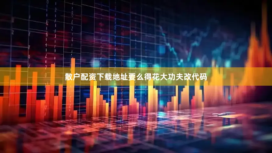 散户配资下载地址要么得花大功夫改代码