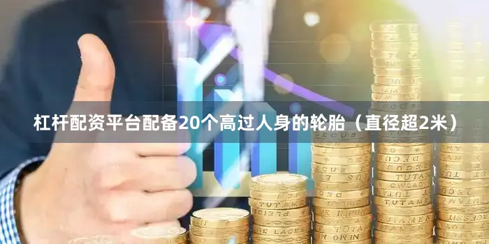 杠杆配资平台配备20个高过人身的轮胎（直径超2米）