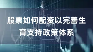 股票如何配资以完善生育支持政策体系