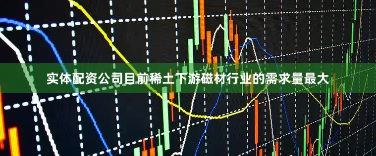 实体配资公司目前稀土下游磁材行业的需求量最大