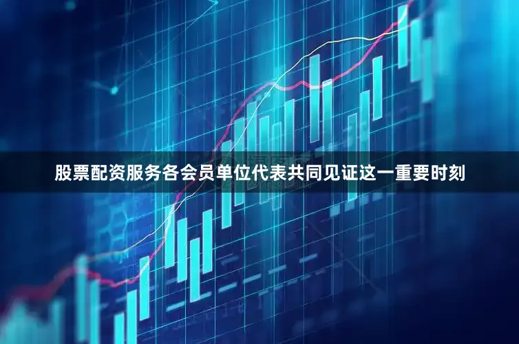 股票配资服务各会员单位代表共同见证这一重要时刻
