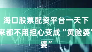 海口股票配资平台一天下来都不用担心变成“黄脸婆”