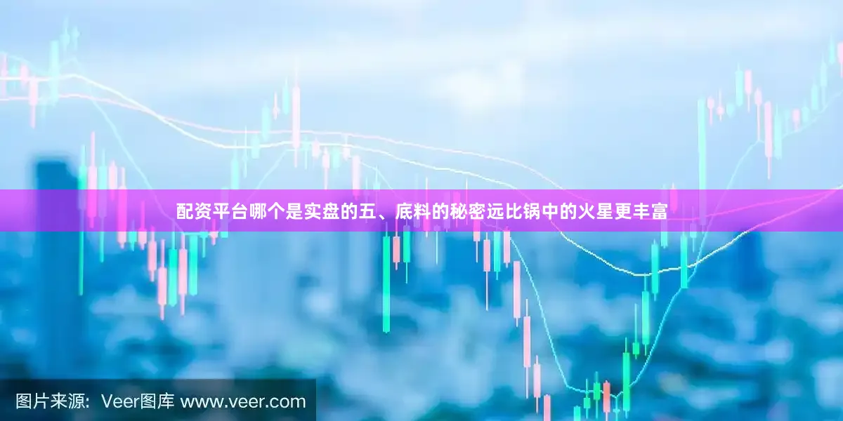 配资平台哪个是实盘的五、底料的秘密远比锅中的火星更丰富
