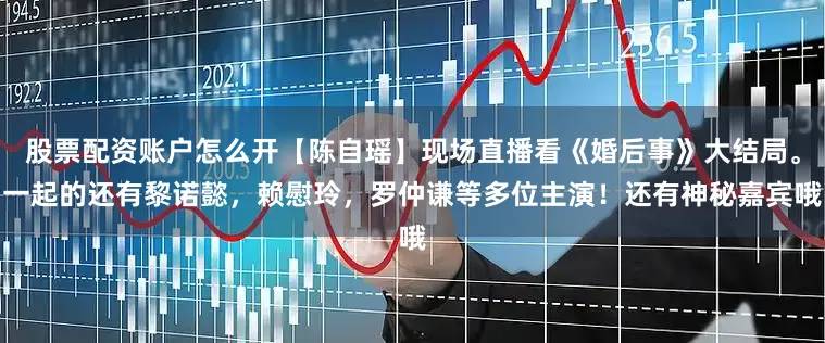 股票配资账户怎么开【陈自瑶】现场直播看《婚后事》大结局。一起的还有黎诺懿，赖慰玲，罗仲谦等多位主演！还有神秘嘉宾哦