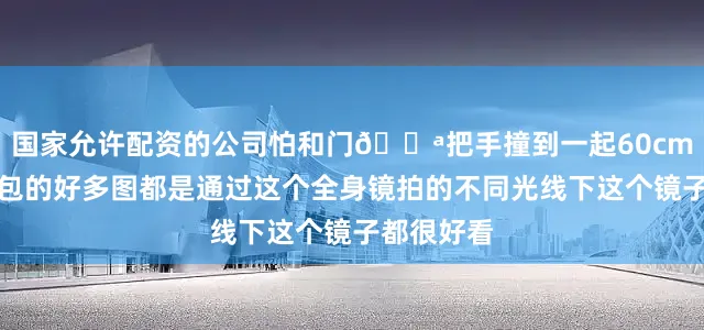 国家允许配资的公司怕和门🚪把手撞到一起60cm刚刚好主包的好多图都是通过这个全身镜拍的不同光线下这个镜子都很好看