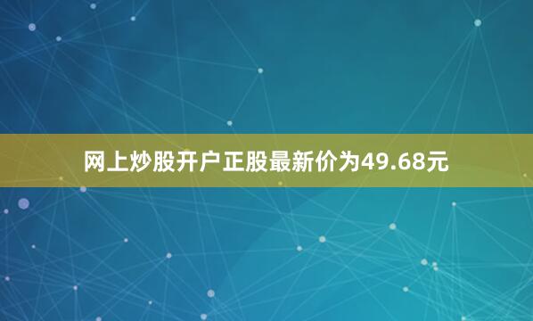 网上炒股开户正股最新价为49.68元