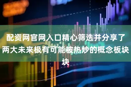 配资网官网入口精心筛选并分享了两大未来极有可能被热炒的概念板块