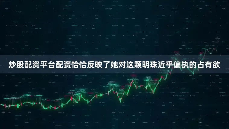 炒股配资平台配资恰恰反映了她对这颗明珠近乎偏执的占有欲