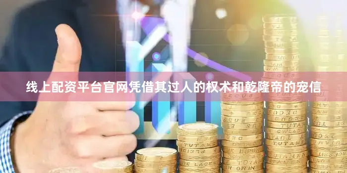 线上配资平台官网凭借其过人的权术和乾隆帝的宠信