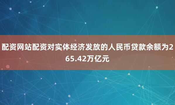 配资网站配资对实体经济发放的人民币贷款余额为265.42万亿元