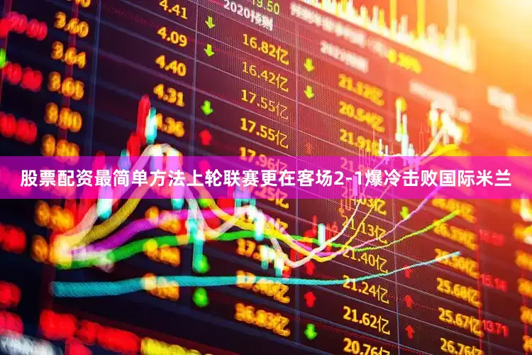 股票配资最简单方法上轮联赛更在客场2-1爆冷击败国际米兰